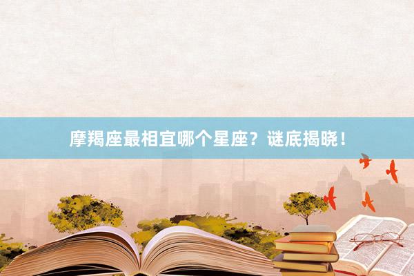 摩羯座最相宜哪个星座？谜底揭晓！